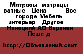 Матрасы (матрацы) ватные › Цена ­ 599 - Все города Мебель, интерьер » Другое   . Ненецкий АО,Верхняя Пеша д.